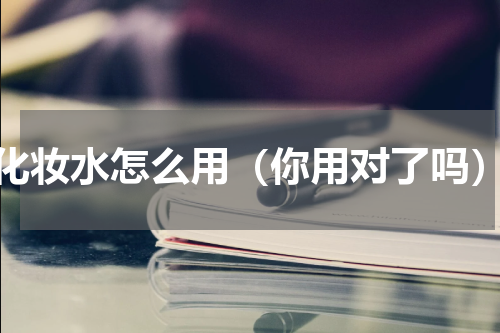化妆水怎么用（你用对了吗）