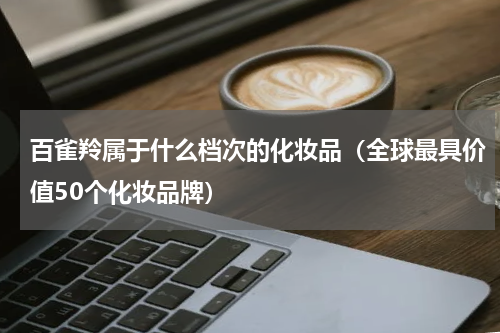 百雀羚属于什么档次的化妆品（全球最具价值50个化妆品牌）