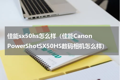 佳能sx50hs怎么样（佳能CanonPowerShotSX50HS数码相机怎么样）
