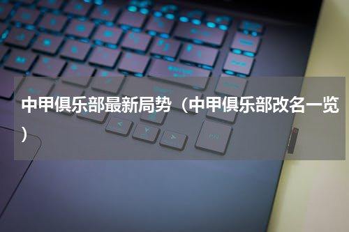 中甲俱乐部最新局势（中甲俱乐部改名一览）