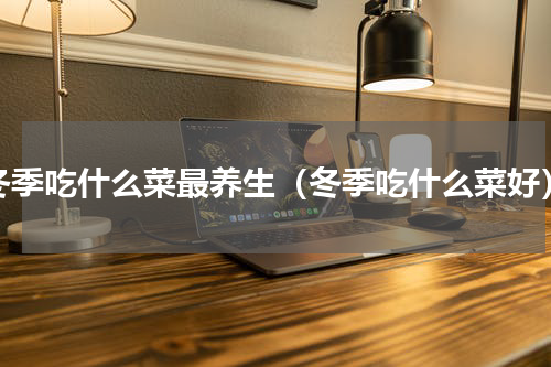 冬季吃什么菜最养生（冬季吃什么菜好）