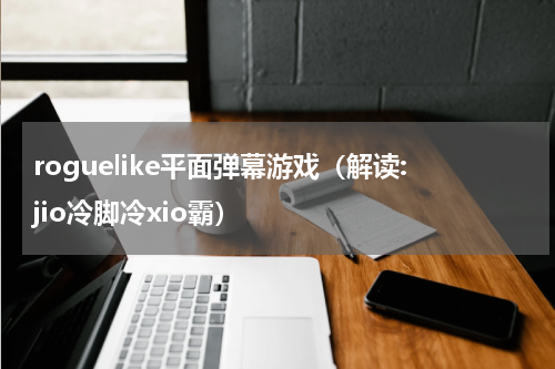 roguelike平面弹幕游戏（解读:jio冷脚冷xio霸）