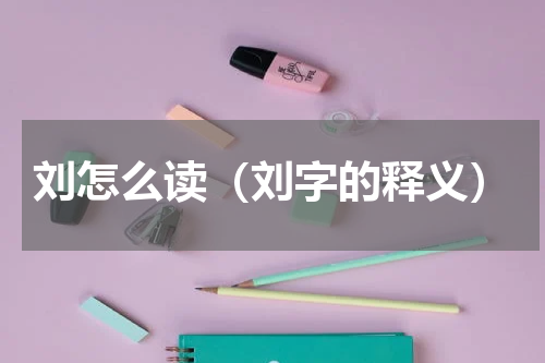 刘怎么读（刘字的释义）