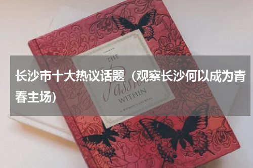 长沙市十大热议话题（观察长沙何以成为青春主场）