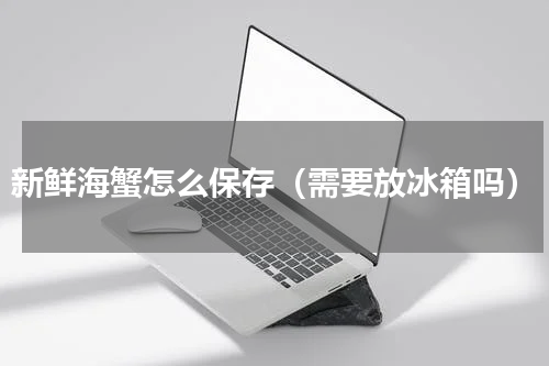 新鲜海蟹怎么保存（需要放冰箱吗）