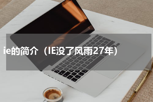 ie的简介（IE没了风雨27年）