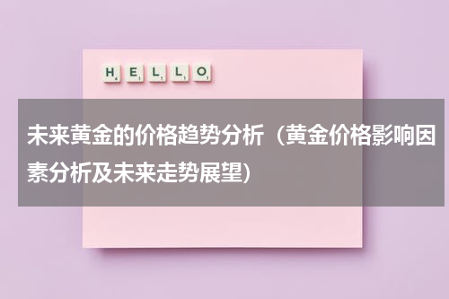 未来黄金的价格趋势分析（黄金价格影响因素分析及未来走势展望）
