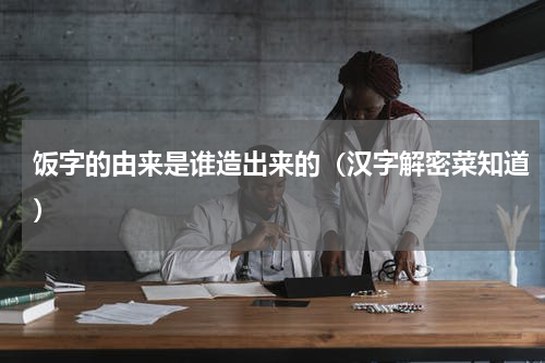 饭字的由来是谁造出来的（汉字解密菜知道）