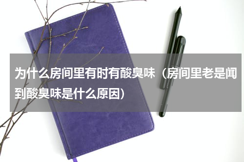为什么房间里有时有酸臭味（房间里老是闻到酸臭味是什么原因）