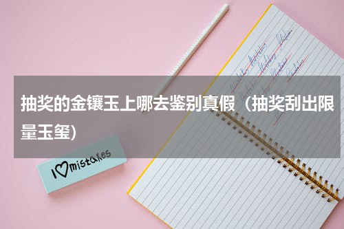 抽奖的金镶玉上哪去鉴别真假（抽奖刮出限量玉玺）