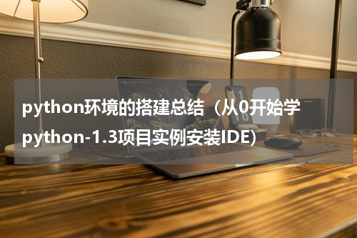 python环境的搭建总结（从0开始学python-1.3项目实例安装IDE）