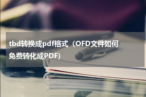 tbd转换成pdf格式（OFD文件如何免费转化成PDF）