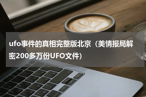 ufo事件的真相完整版北京（美情报局解密200多万份UFO文件）