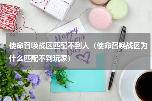 使命召唤战区匹配不到人（使命召唤战区为什么匹配不到玩家）