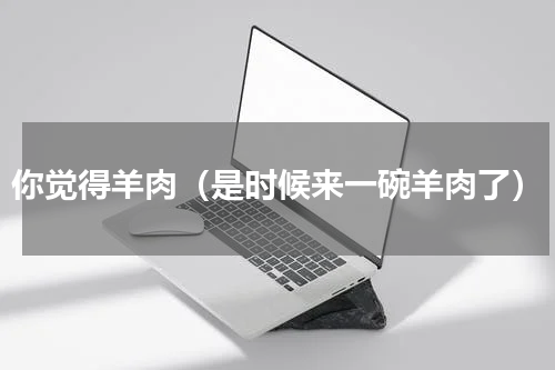 你觉得羊肉（是时候来一碗羊肉了）