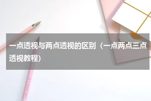 一点透视与两点透视的区别（一点两点三点透视教程）