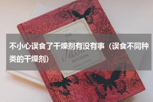 不小心误食了干燥剂有没有事（误食不同种类的干燥剂）