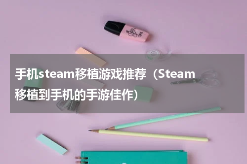 手机steam移植游戏推荐（Steam移植到手机的手游佳作）