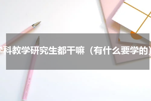 学科教学研究生都干嘛（有什么要学的）