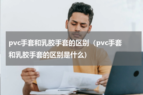 pvc手套和乳胶手套的区别（pvc手套和乳胶手套的区别是什么）