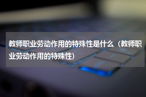 教师职业劳动作用的特殊性是什么（教师职业劳动作用的特殊性）