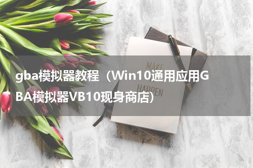 gba模拟器教程（Win10通用应用GBA模拟器VB10现身商店）