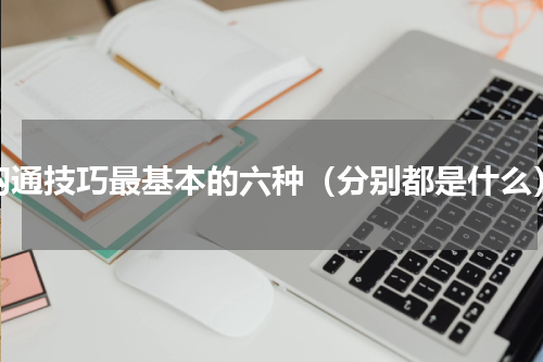 沟通技巧最基本的六种（分别都是什么）