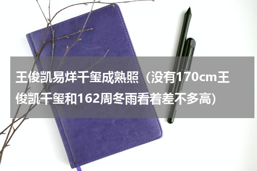 王俊凯易烊千玺成熟照（没有170cm王俊凯千玺和162周冬雨看着差不多高）
