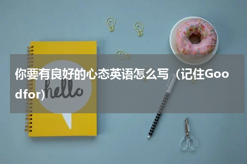 你要有良好的心态英语怎么写（记住Goodfor）