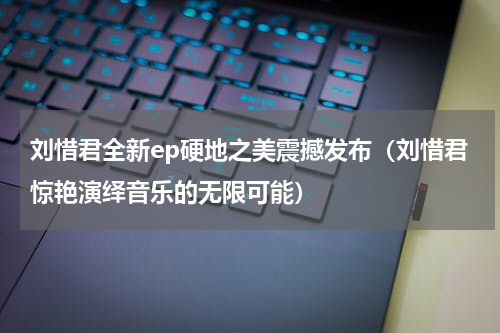 刘惜君全新ep硬地之美震撼发布（刘惜君惊艳演绎音乐的无限可能）
