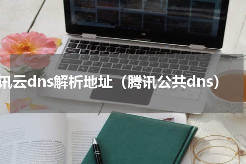 腾讯云dns解析地址（腾讯公共dns）