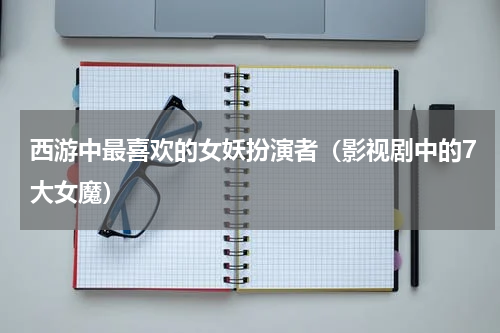 西游中最喜欢的女妖扮演者（影视剧中的7大女魔）