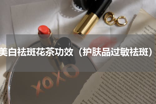 美白祛斑花茶功效（护肤品过敏祛斑）