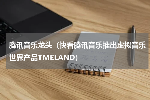 腾讯音乐龙头（快看腾讯音乐推出虚拟音乐世界产品TMELAND）