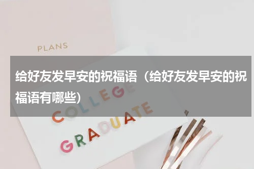 给好友发早安的祝福语（给好友发早安的祝福语有哪些）