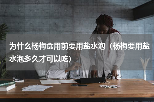 为什么杨梅食用前要用盐水泡（杨梅要用盐水泡多久才可以吃）