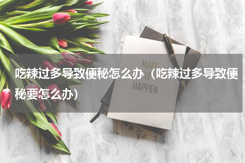 吃辣过多导致便秘怎么办（吃辣过多导致便秘要怎么办）