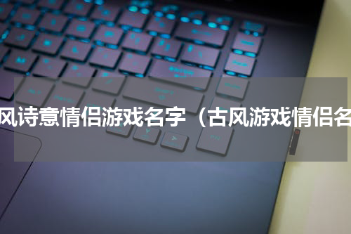 古风诗意情侣游戏名字（古风游戏情侣名）