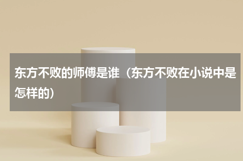 东方不败的师傅是谁（东方不败在小说中是怎样的）