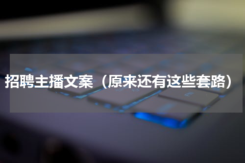 招聘主播文案（原来还有这些套路）