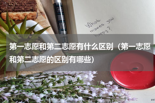第一志愿和第二志愿有什么区别（第一志愿和第二志愿的区别有哪些）