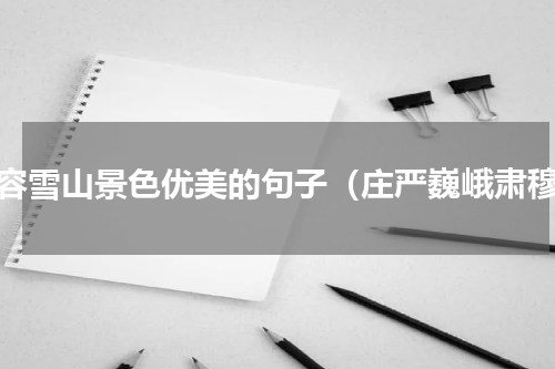形容雪山景色优美的句子（庄严巍峨肃穆）