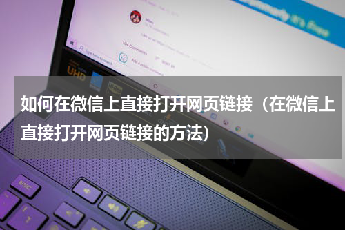 如何在微信上直接打开网页链接（在微信上直接打开网页链接的方法）
