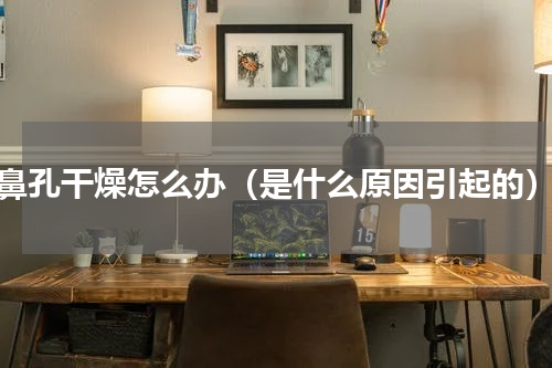 鼻孔干燥怎么办（是什么原因引起的）