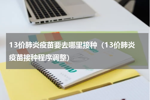 13价肺炎疫苗要去哪里接种（13价肺炎疫苗接种程序调整）