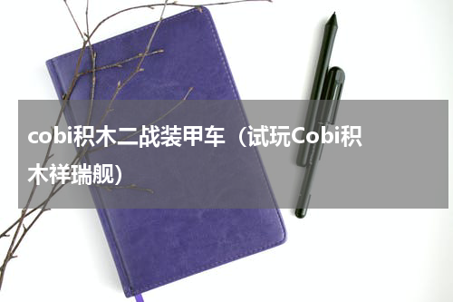 cobi积木二战装甲车（试玩Cobi积木祥瑞舰）