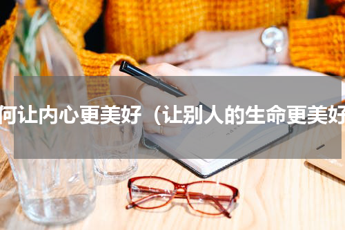如何让内心更美好（让别人的生命更美好）