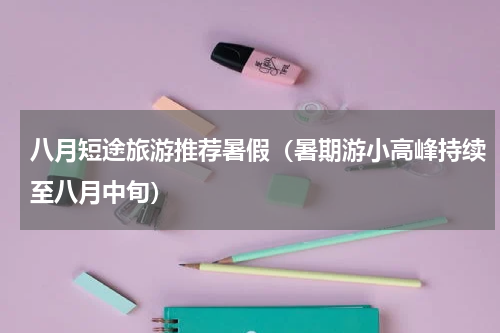 八月短途旅游推荐暑假（暑期游小高峰持续至八月中旬）
