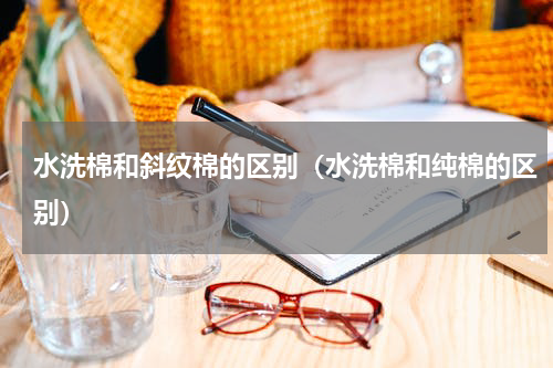 水洗棉和斜纹棉的区别（水洗棉和纯棉的区别）