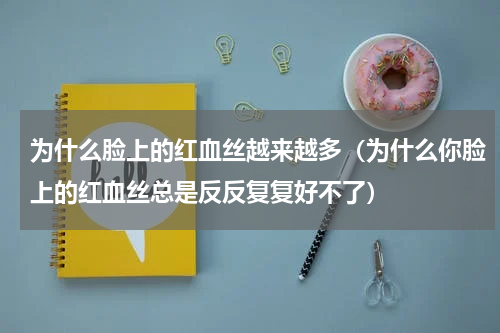 为什么脸上的红血丝越来越多（为什么你脸上的红血丝总是反反复复好不了）